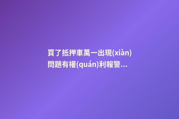 買了抵押車萬一出現(xiàn)問題有權(quán)利報警嗎？